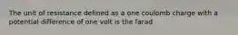 The unit of resistance defined as a one coulomb charge with a potential difference of one volt is the farad