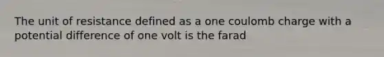 The unit of resistance defined as a one coulomb charge with a potential difference of one volt is the farad