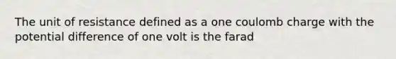 The unit of resistance defined as a one coulomb charge with the potential difference of one volt is the farad