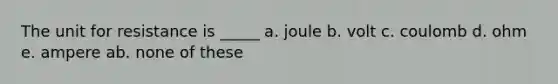 The unit for resistance is _____ a. joule b. volt c. coulomb d. ohm e. ampere ab. none of these