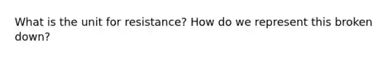 What is the unit for resistance? How do we represent this broken down?