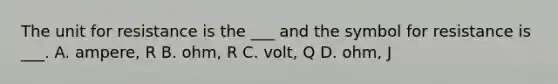 The unit for resistance is the ___ and the symbol for resistance is ___. A. ampere, R B. ohm, R C. volt, Q D. ohm, J