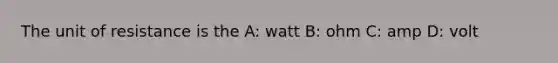 The unit of resistance is the A: watt B: ohm C: amp D: volt