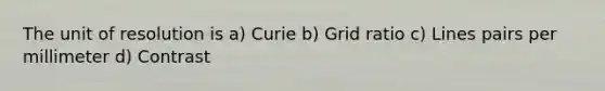 The unit of resolution is a) Curie b) Grid ratio c) Lines pairs per millimeter d) Contrast