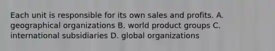 Each unit is responsible for its own sales and profits. A. geographical organizations B. world product groups C. international subsidiaries D. global organizations