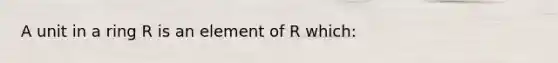 A unit in a ring R is an element of R which: