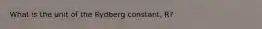 What is the unit of the Rydberg constant, R?