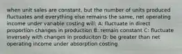 when unit sales are constant, but the number of units produced fluctuates and everything else remains the same, net operating income under variable costing will: A: fluctuate in direct proportion changes in production B: remain constant C: fluctuate inversely with changes in produciton D: be greater than net operating income under absorption costing