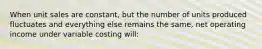 When unit sales are constant, but the number of units produced fluctuates and everything else remains the same, net operating income under variable costing will: