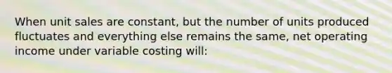 When unit sales are constant, but the number of units produced fluctuates and everything else remains the same, net operating income under variable costing will: