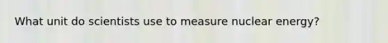 What unit do scientists use to measure nuclear energy?