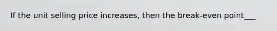 If the unit selling price increases, then the break-even point___