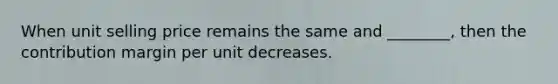 When unit selling price remains the same and ________, then the contribution margin per unit decreases.