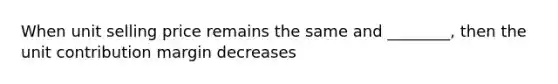 When unit selling price remains the same and ________, then the unit contribution margin decreases