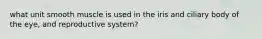 what unit smooth muscle is used in the iris and ciliary body of the eye, and reproductive system?