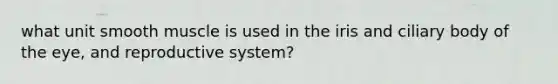 what unit smooth muscle is used in the iris and ciliary body of the eye, and reproductive system?