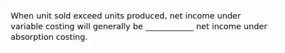 When unit sold exceed units produced, net income under variable costing will generally be ____________ net income under absorption costing.