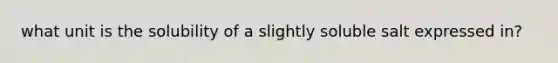 what unit is the solubility of a slightly soluble salt expressed in?