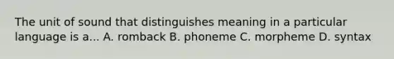 The unit of sound that distinguishes meaning in a particular language is a... A. romback B. phoneme C. morpheme D. syntax