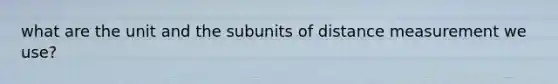 what are the unit and the subunits of distance measurement we use?