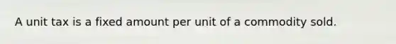 A unit tax is a fixed amount per unit of a commodity sold.