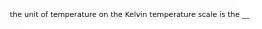 the unit of temperature on the Kelvin temperature scale is the __