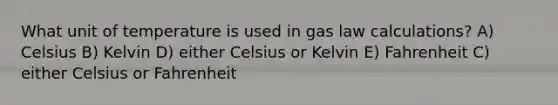 What unit of temperature is used in gas law calculations? A) Celsius B) Kelvin D) either Celsius or Kelvin E) Fahrenheit C) either Celsius or Fahrenheit