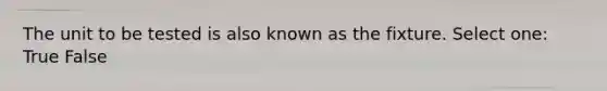 The unit to be tested is also known as the fixture. Select one: True False