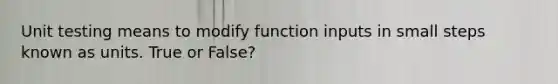 Unit testing means to modify function inputs in small steps known as units. True or False?