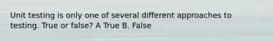 Unit testing is only one of several different approaches to testing. True or false? A True B. False