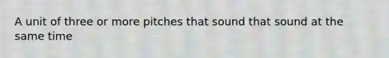 A unit of three or more pitches that sound that sound at the same time