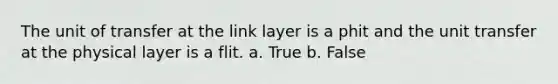 The unit of transfer at the link layer is a phit and the unit transfer at the physical layer is a flit. a. True b. False