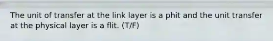 The unit of transfer at the link layer is a phit and the unit transfer at the physical layer is a flit. (T/F)