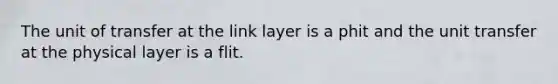 The unit of transfer at the link layer is a phit and the unit transfer at the physical layer is a flit.