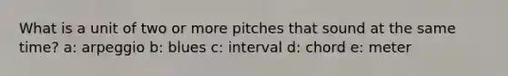 What is a unit of two or more pitches that sound at the same time? a: arpeggio b: blues c: interval d: chord e: meter