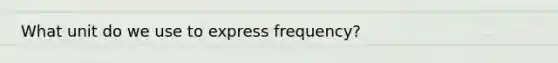 What unit do we use to express frequency?