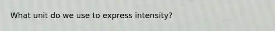 What unit do we use to express intensity?