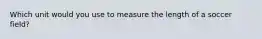 Which unit would you use to measure the length of a soccer field?