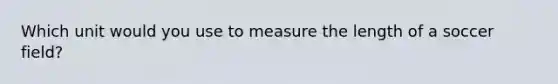 Which unit would you use to measure the length of a soccer field?