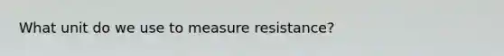 What unit do we use to measure resistance?