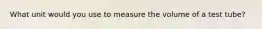 What unit would you use to measure the volume of a test tube?