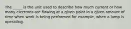 The _____ is the unit used to describe how much current or how many electrons are flowing at a given point in a given amount of time when work is being performed for example, when a lamp is operating.