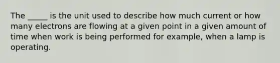 The _____ is the unit used to describe how much current or how many electrons are flowing at a given point in a given amount of time when work is being performed for example, when a lamp is operating.