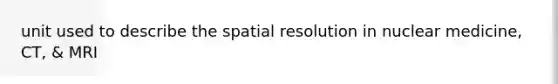 unit used to describe the spatial resolution in nuclear medicine, CT, & MRI