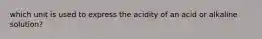 which unit is used to express the acidity of an acid or alkaline solution?