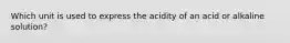 Which unit is used to express the acidity of an acid or alkaline solution?