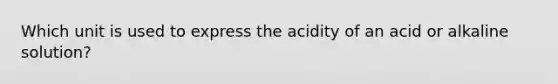 Which unit is used to express the acidity of an acid or alkaline solution?