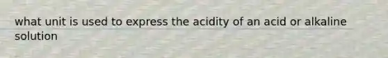 what unit is used to express the acidity of an acid or alkaline solution