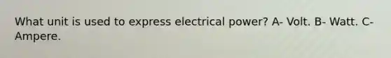 What unit is used to express electrical power? A- Volt. B- Watt. C- Ampere.