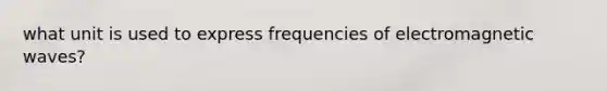 what unit is used to express frequencies of electromagnetic waves?